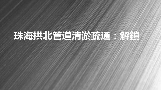 珠海拱北管道清淤疏通：解鎖城市暗流，揭秘隱匿的污水奇觀！
